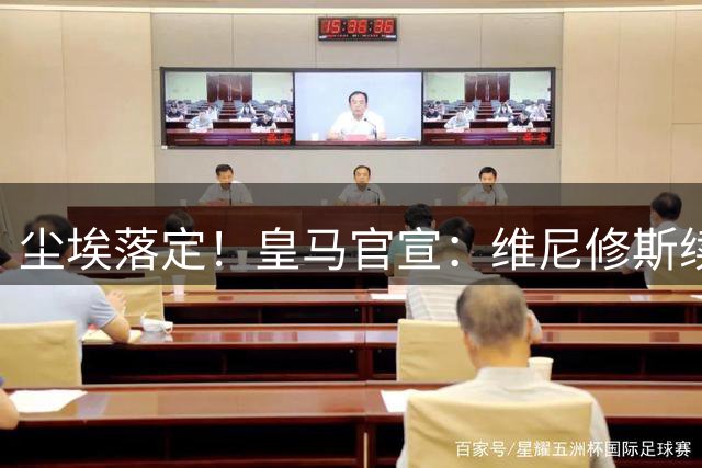 尘埃落定！皇马官宣：维尼修斯续约至2032年，拒绝高薪终老伯纳乌